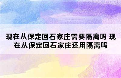 现在从保定回石家庄需要隔离吗 现在从保定回石家庄还用隔离吗